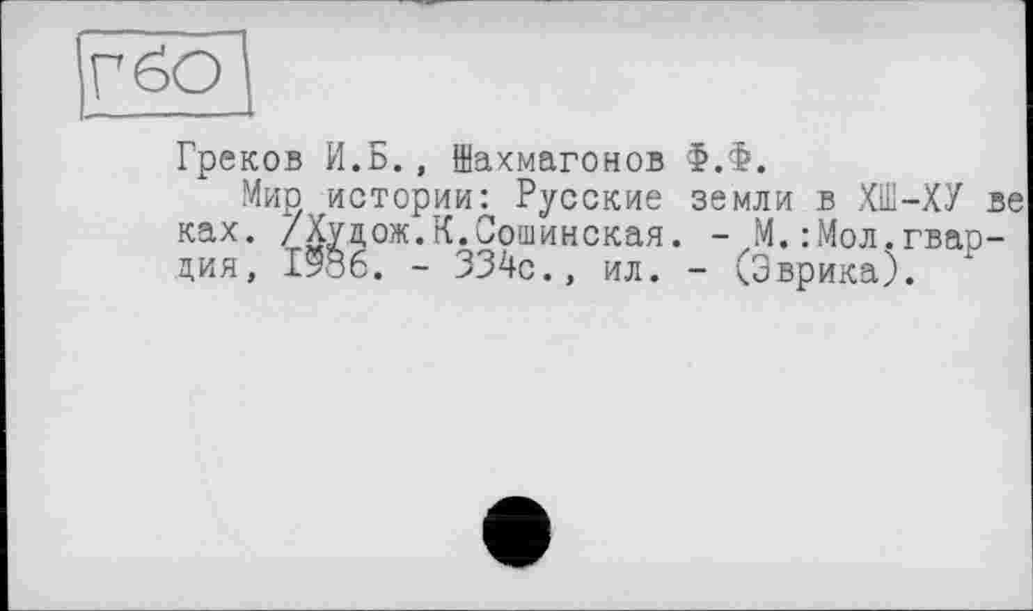 ﻿Г бо
Греков И.Б., Шахмагонов Ф.Ф.
Мир истории: Русские земли в ХШ-ХУ ве ках. /Худож.К.Сошинская. - М.:Мол.гвардия, 1586. - 334с., ил. - (Эврика).